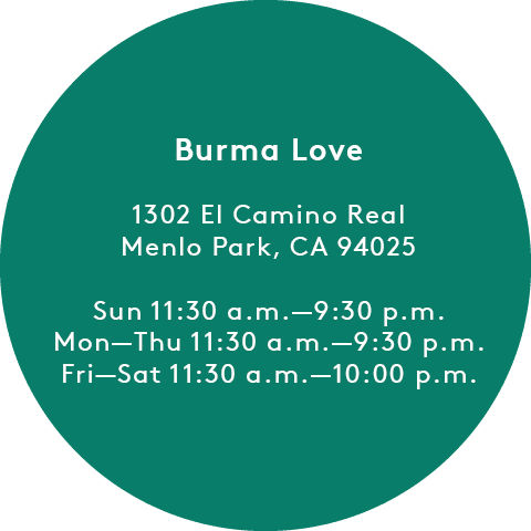 Burma Love: 1302 El Camino Real, Menlo Park, CA 94025 Sun 11:30 a.m.-9:30 p.m. Mon-Thu 11:30 a.m.-9:30 p.m. Fri-Sat 11:30 a.m.-10:00 p.m.