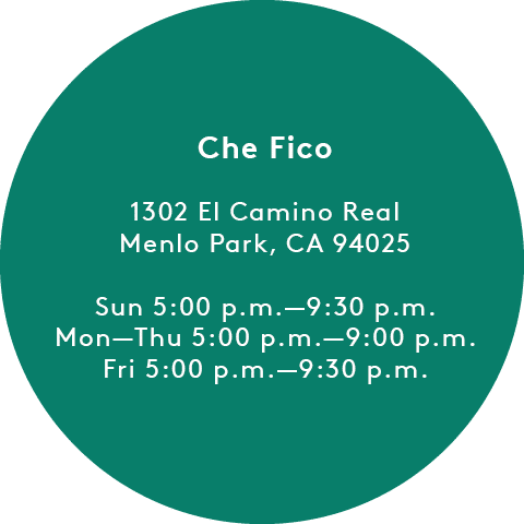 Che Fico: 1302 El Camino Real Menlo Park, CA 94025 Sun 5:00 p.m.-9:30 p.m. Mon-Thu 5:00 p.m.-9:00 p.m. Fri 5:00 p.m.-9:30 p.m.