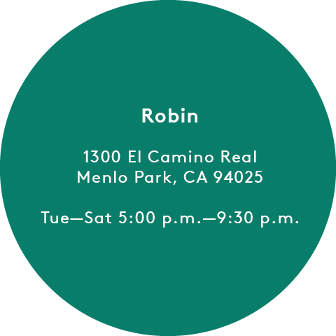 Robin: 1300 El Camino Real, Menlo Park, CA 94025 Tue-Sat 5:00 p.m.-9:30 p.m.